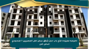 «فرصة مميزة» فتح باب حجز شقق سكن لكل المصريين 7 لمحدودي الدخل الآن
